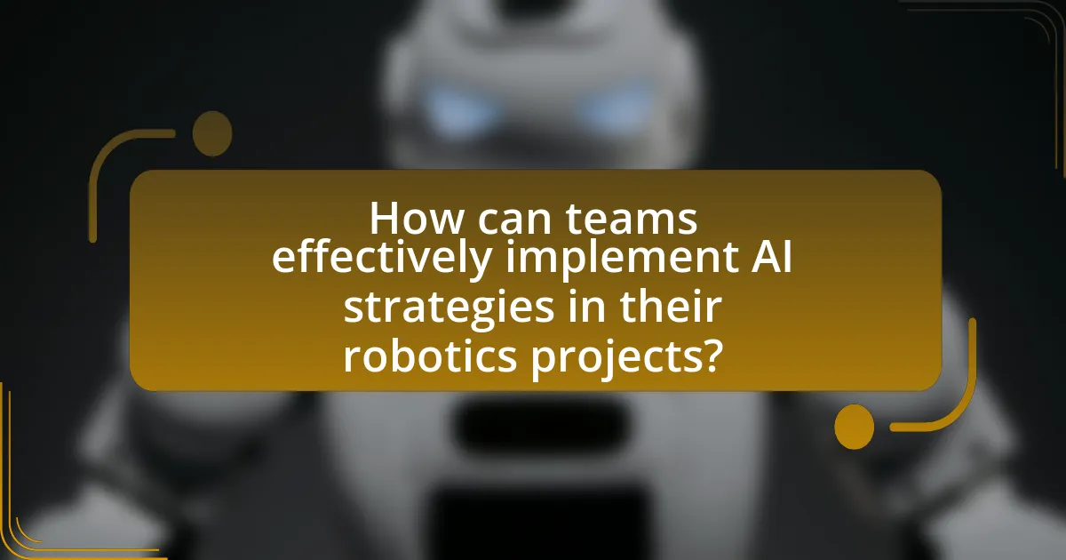 How can teams effectively implement AI strategies in their robotics projects?