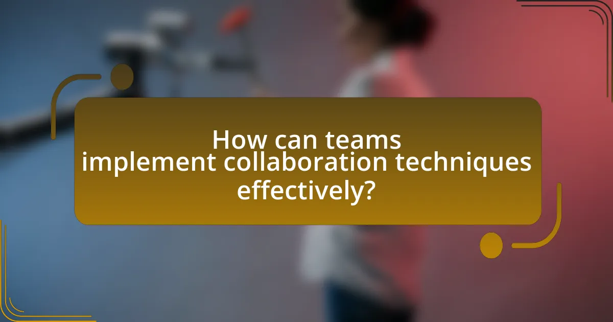 How can teams implement collaboration techniques effectively?
