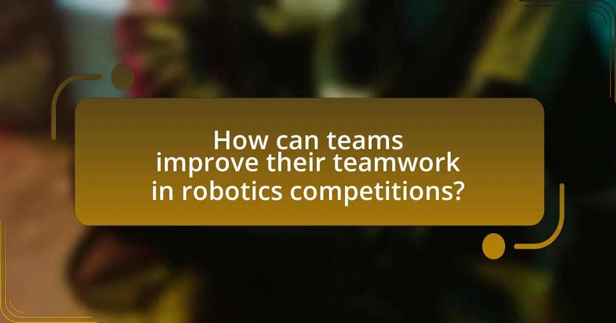 How can teams improve their teamwork in robotics competitions?