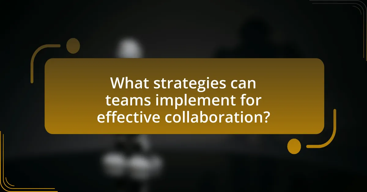What strategies can teams implement for effective collaboration?